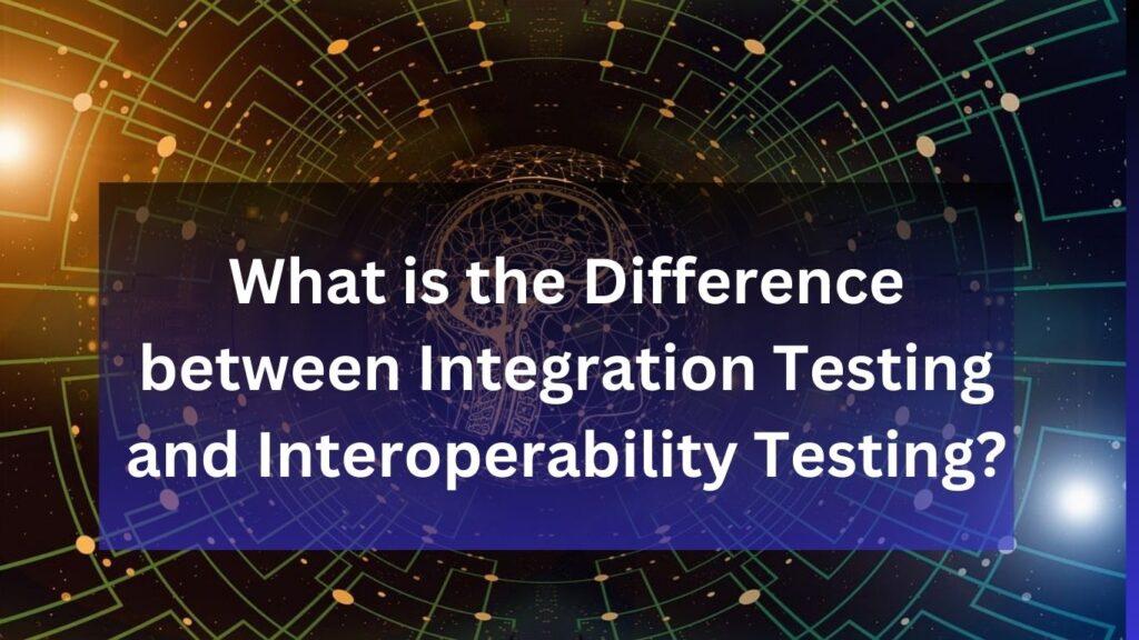 What is the Difference between Integration Testing and Interoperability Testing?